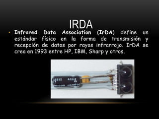 • Infrared Data
                     IRDA
                   Association   (IrDA) define un
  estándar físico en la forma de transmisión y
  recepción de datos por rayos infrarrojo. IrDA se
  crea en 1993 entre HP, IBM, Sharp y otros.
 