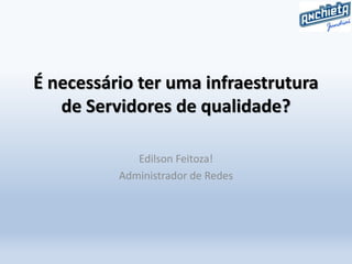 É necessário ter uma infraestrutura
de Servidores de qualidade?
Edilson Feitoza!
Administrador de Redes
 