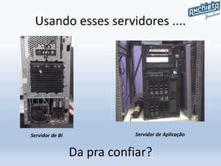 Usando esses servidores ....
Servidor de BI Servidor de Aplicação
Da pra confiar?
 
