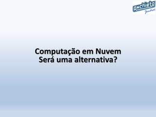 Computação em Nuvem
Será uma alternativa?
 