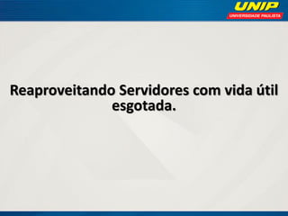 Reaproveitando Servidores com vida útil
esgotada.

 
