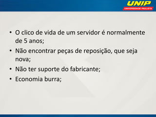 • O clico de vida de um servidor é normalmente
de 5 anos;
• Não encontrar peças de reposição, que seja
nova;
• Não ter suporte do fabricante;
• Economia burra;

 
