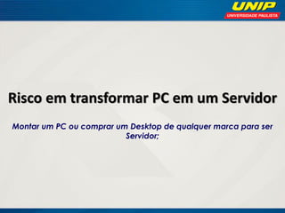 Risco em transformar PC em um Servidor
Montar um PC ou comprar um Desktop de qualquer marca para ser
Servidor;

 