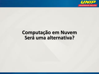 Computação em Nuvem
Será uma alternativa?

 