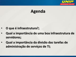 Agenda

•
•
•

O que é infraestrutura?;
Qual a importância de uma boa infraestrutura de
servidores;
Qual a importância da divisão das tarefas de
administração de serviços de TI;

 