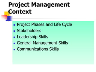 Project Management
Context
 Project Phases and Life Cycle
 Stakeholders
 Leadership Skills
 General Management Skills
 Communications Skills
 