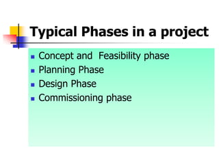 Typical Phases in a project
 Concept and Feasibility phase
 Planning Phase
 Design Phase
 Commissioning phase
 