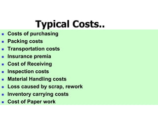 Typical Costs..
 Costs of purchasing
 Packing costs
 Transportation costs
 Insurance premia
 Cost of Receiving
 Inspection costs
 Material Handling costs
 Loss caused by scrap, rework
 Inventory carrying costs
 Cost of Paper work
 