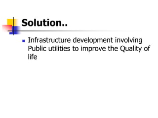 Solution..
 Infrastructure development involving
Public utilities to improve the Quality of
life
 