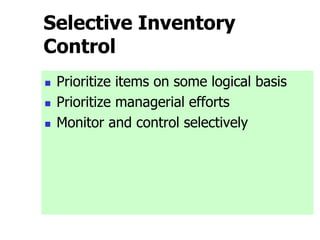 Selective Inventory
Control
 Prioritize items on some logical basis
 Prioritize managerial efforts
 Monitor and control selectively
 
