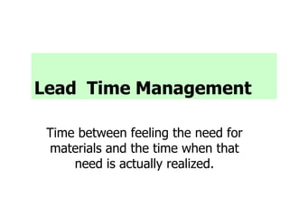 Lead Time Management
Time between feeling the need for
materials and the time when that
need is actually realized.
 
