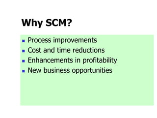 Why SCM?
 Process improvements
 Cost and time reductions
 Enhancements in profitability
 New business opportunities
 