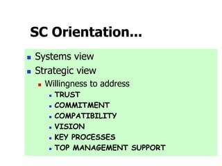 SC Orientation...
 Systems view
 Strategic view
 Willingness to address
 TRUST
 COMMITMENT
 COMPATIBILITY
 VISION
 KEY PROCESSES
 TOP MANAGEMENT SUPPORT
 
