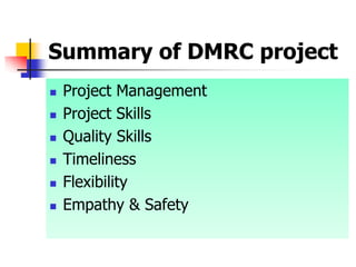 Summary of DMRC project
 Project Management
 Project Skills
 Quality Skills
 Timeliness
 Flexibility
 Empathy & Safety
 