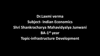 Dr.Laxmi verma
Subject- Indian Economics
Shri Shankracharya Mahavidyalya Junwani
BA-1st year
Topic-infrastructure Development
 
