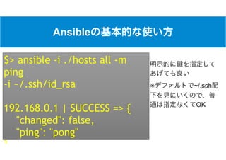 Ansible
※ ~/.ssh
OK
$> ansible -i ./hosts all -m
ping  
-i ~/.ssh/id_rsa
192.168.0.1 | SUCCESS => {
"changed": false,
"ping": "pong"
}
 