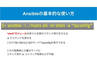 Ansible
$> ansible -i ./hosts all -m shell -a “ipconfig”
“shell”
-a
192.168.0.[1-3] ipconfig
 
or
 