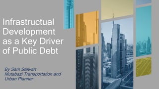 Infrastructual
Development
as a Key Driver
of Public Debt
By Sam Stewart
Mutabazi Transportation and
Urban Planner
 