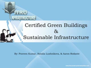 Certified Green Buildings
                   &
       Sustainable Infrastructure


By: Praveen Kumar, Natalia Lushnikova, & Aaron Rodante
 