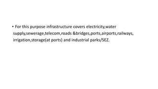 • For this purpose infrastructure covers electricity,water
supply,sewerage,telecom,roads &bridges,ports,airports,railways,
irrigation,storage(at ports) and industrial parks/SEZ.
 