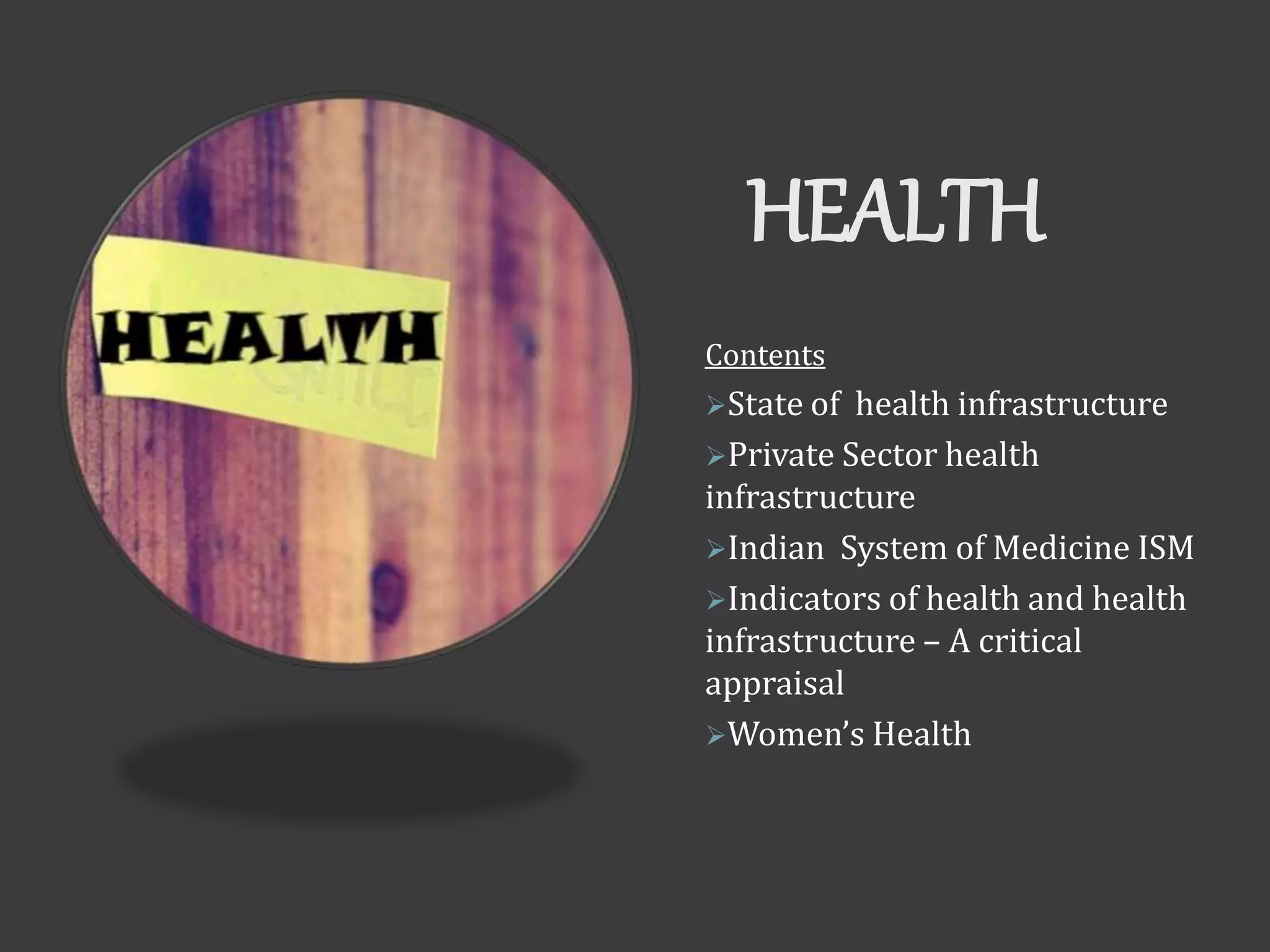 HEALTH
Contents
State of health infrastructure
Private Sector health
infrastructure
Indian System of Medicine ISM
Indicators of health and health
infrastructure – A critical
appraisal
Women’s Health
 