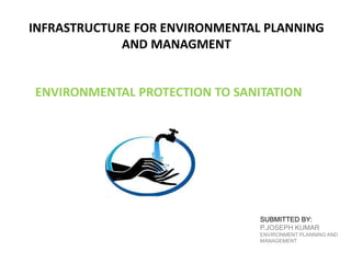 ENVIRONMENTAL PROTECTION TO SANITATION
INFRASTRUCTURE FOR ENVIRONMENTAL PLANNING
AND MANAGMENT
SUBMITTED BY:
P.JOSEPH KUMAR
ENVIRONMENT PLANNING AND
MANAGEMENT
 