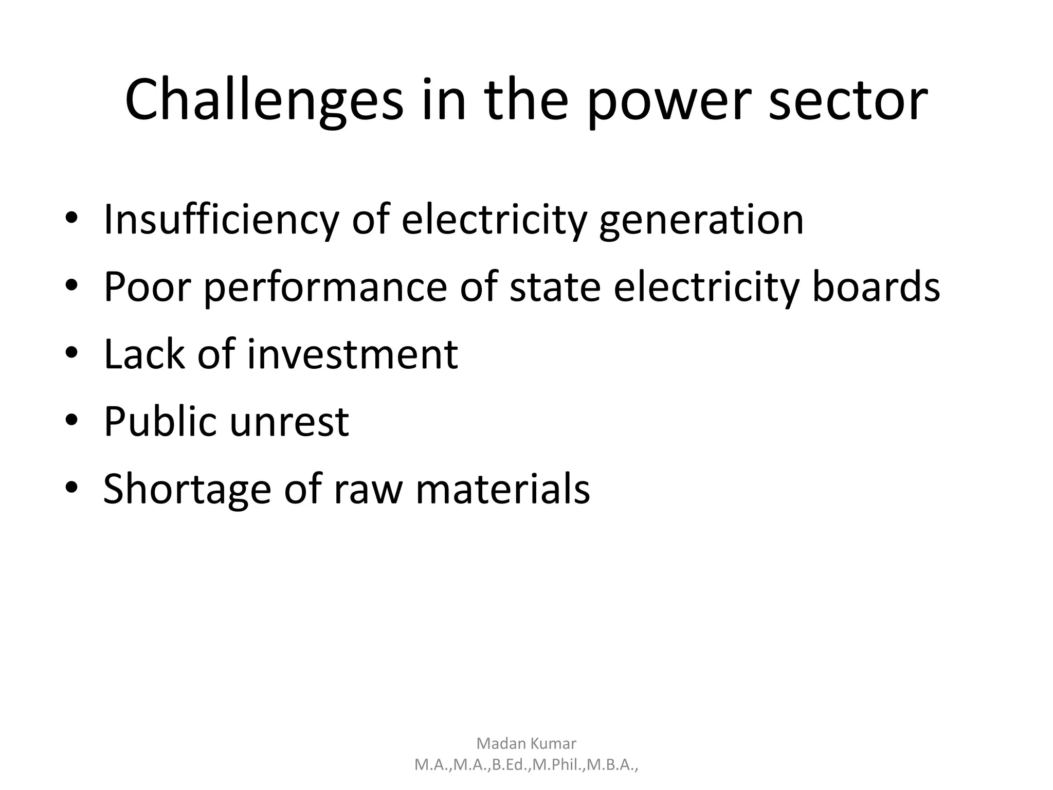 Challenges in the power sector
• Insufficiency of electricity generation
• Poor performance of state electricity boards
• Lack of investment
• Public unrest
• Shortage of raw materials
Madan Kumar
M.A.,M.A.,B.Ed.,M.Phil.,M.B.A.,
 