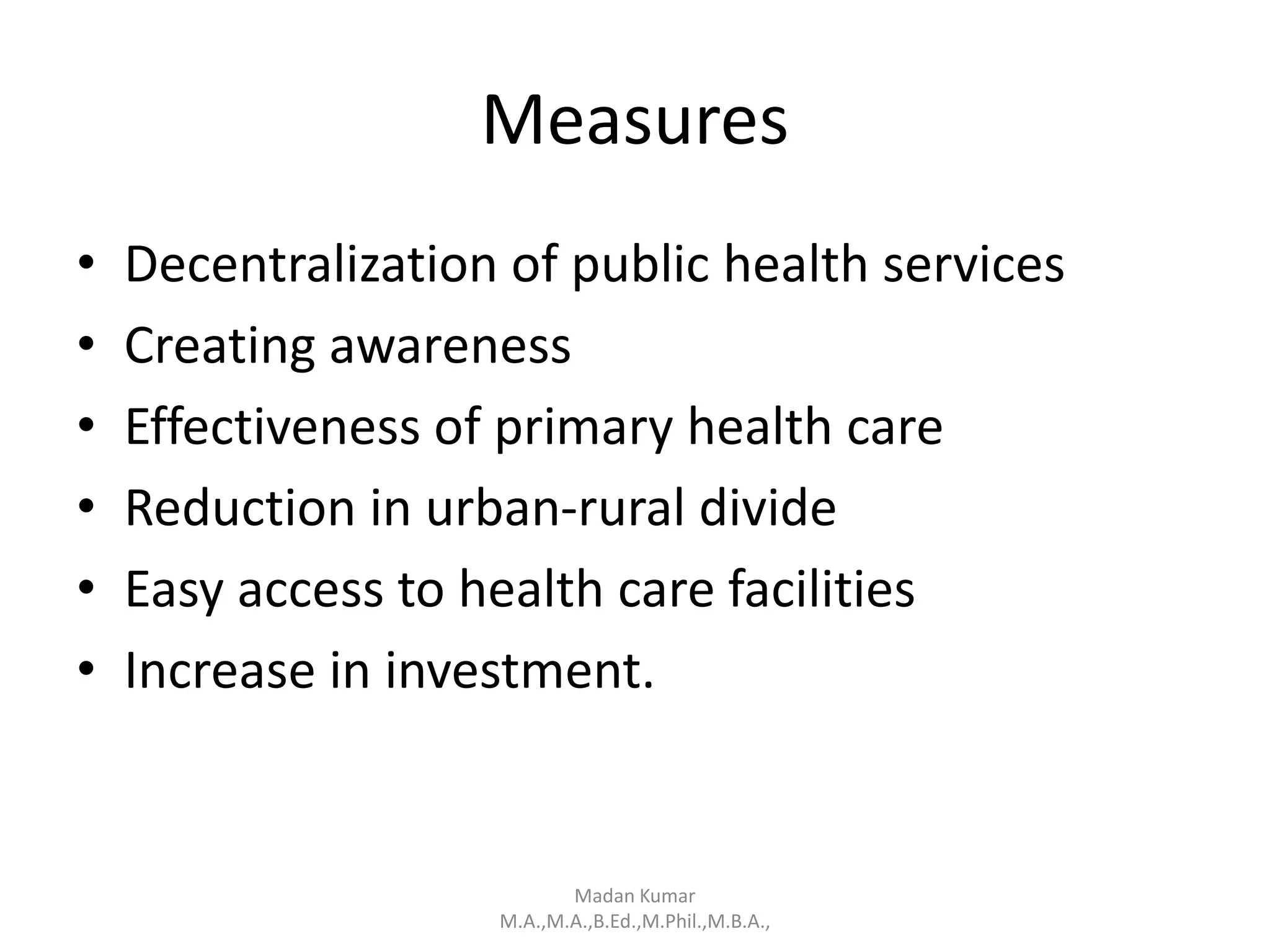 Measures
• Decentralization of public health services
• Creating awareness
• Effectiveness of primary health care
• Reduction in urban-rural divide
• Easy access to health care facilities
• Increase in investment.
Madan Kumar
M.A.,M.A.,B.Ed.,M.Phil.,M.B.A.,
 