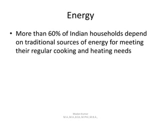 Energy
• More than 60% of Indian households depend
on traditional sources of energy for meeting
their regular cooking and heating needs
Madan Kumar
M.A.,M.A.,B.Ed.,M.Phil.,M.B.A.,
 
