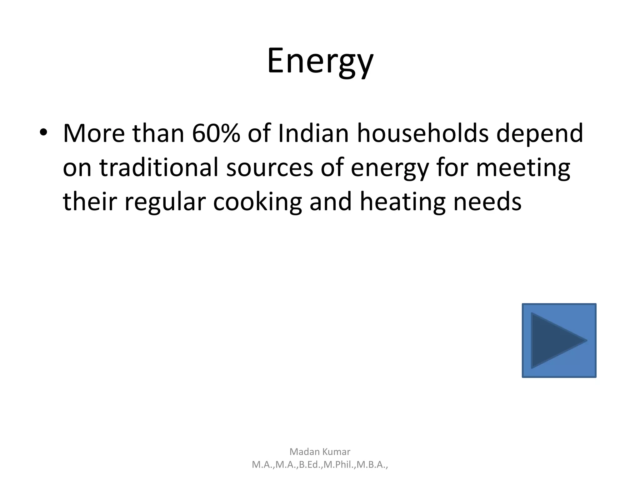 Energy
• More than 60% of Indian households depend
on traditional sources of energy for meeting
their regular cooking and heating needs
Madan Kumar
M.A.,M.A.,B.Ed.,M.Phil.,M.B.A.,
 