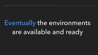 Eventually the environments
are available and ready
 