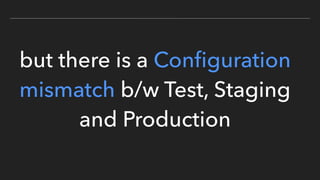 but there is a Conﬁguration
mismatch b/w Test, Staging
and Production
 
