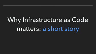 Why Infrastructure as Code
matters: a short story
 
