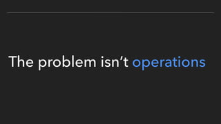 The problem isn’t operations
 