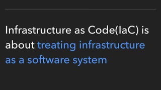 Infrastructure as Code(IaC) is
about treating infrastructure
as a software system
 