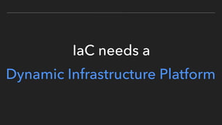 IaC needs a
Dynamic Infrastructure Platform
 