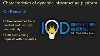 On-Demand:
• allows resources to be
created and destroyed
immediately
• fulﬁl provisioning
requests within minutes
Characteristics of dynamic infrastructure platform
 