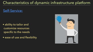 Self-Service:
• ability to tailor and
customize resources
speciﬁc to the needs
• ease of use and ﬂexibility
Characteristics of dynamic infrastructure platform
 