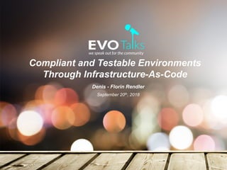 Compliant and Testable Environments
Through Infrastructure-As-Code
Denis - Florin Rendler
September 20th, 2018
1	
 