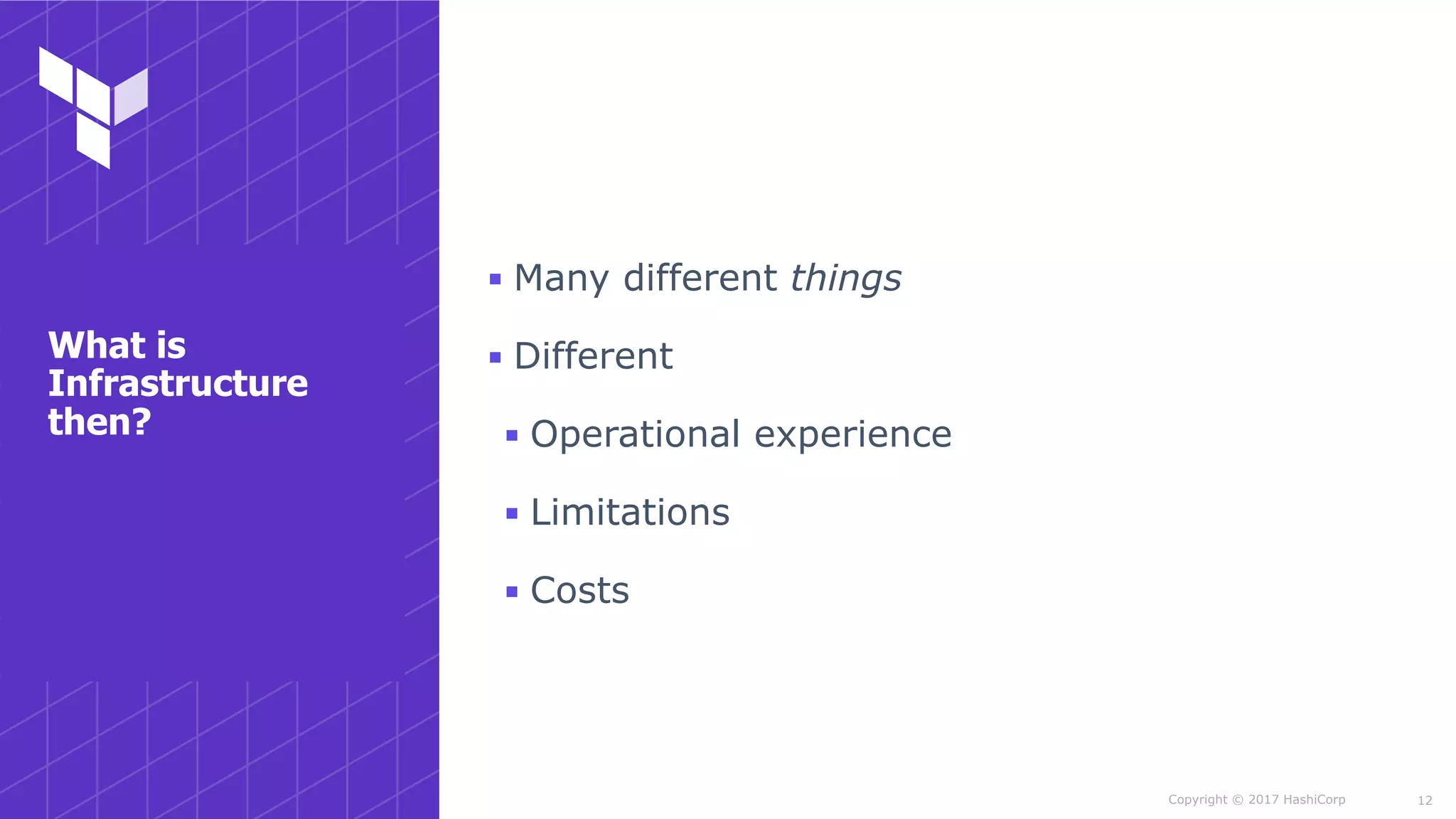 Copyright © 2017 HashiCorp
▪ Many different things
▪ Different
▪ Operational experience
▪ Limitations
▪ Costs
12
What is
Infrastructure
then?
 