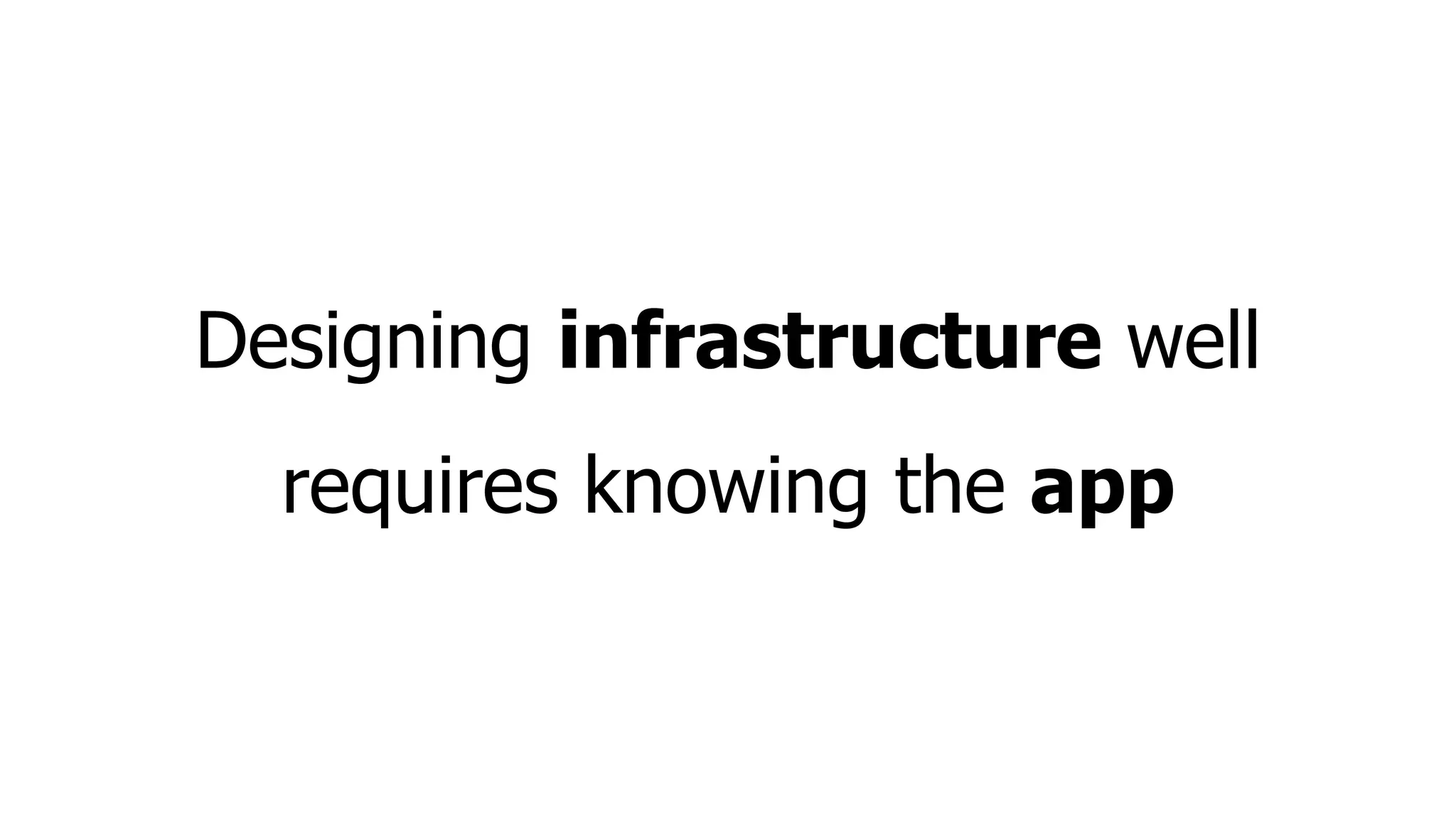 Designing infrastructure well
requires knowing the app
 