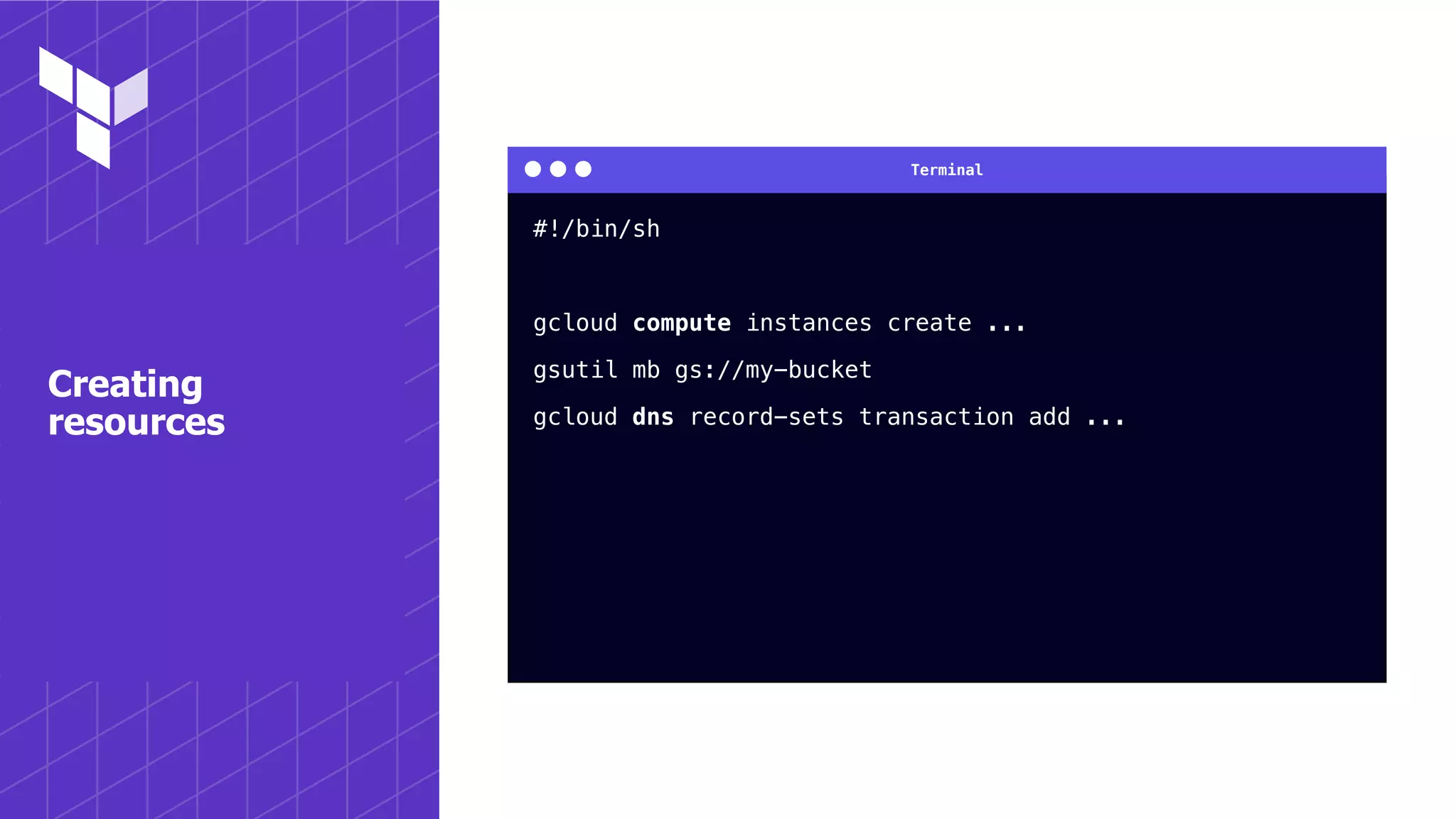 Terminal
Creating
resources
#!/bin/sh
gcloud compute instances create ...
gsutil mb gs://my-bucket
gcloud dns record-sets transaction add ...
 