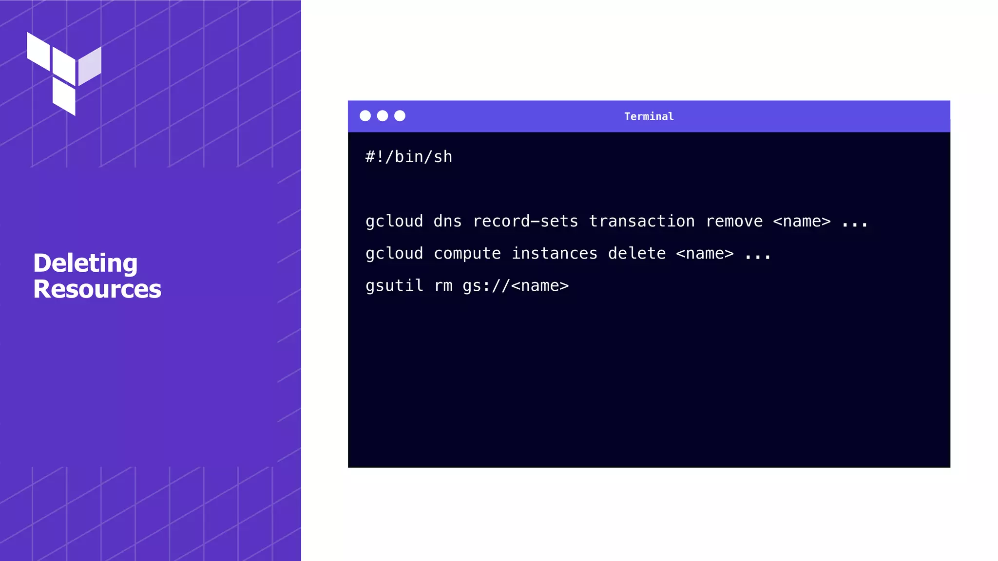 Terminal
Deleting
Resources
#!/bin/sh
gcloud dns record-sets transaction remove <name> ...
gcloud compute instances delete <name> ...
gsutil rm gs://<name>
 