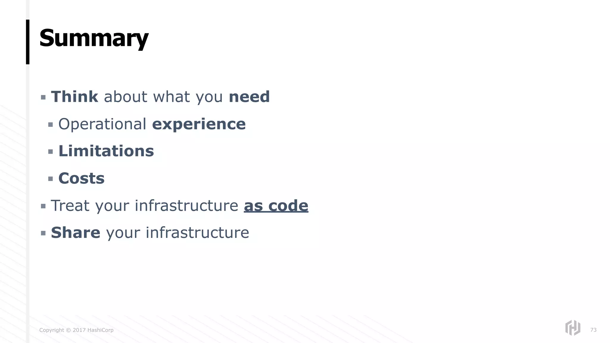 Copyright © 2017 HashiCorp
▪ Think about what you need
▪ Operational experience
▪ Limitations
▪ Costs
▪ Treat your infrastructure as code
▪ Share your infrastructure
Summary
73
 