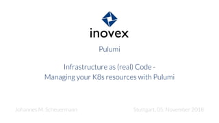 Pulumi
Infrastructure as (real) Code -
Managing your K8s resources with Pulumi
Johannes M. Scheuermann Stuttgart, 05. November 2018
 
