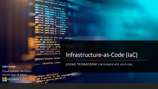 Infrastructure-as-Code (IaC)
USING TERRAFORM (INTERMEDIATE EDITION)
Adin Ermie
Cloud Solution Architect
(Azure Apps & Infra)
Microsoft
 