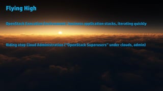 © Copyright 2014 Hewlett-Packard Development Company, L.P. The information contained herein is subject to change without notice. 
10 
Flying High 
OpenStack Execution Environment: business application stacks, iterating quickly 
Riding atop Cloud Administration (“OpenStack Superusers” under clouds, admin)  