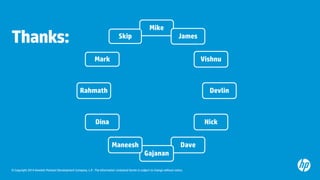 © Copyright 2014 Hewlett-Packard Development Company, L.P. The information contained herein is subject to change without notice. 
Thanks: 
Mike 
James 
Vishnu 
Devlin 
Nick 
Dave 
Gajanan 
Maneesh 
Dina 
Rahmath 
Mark 
Skip  