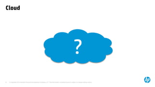 © Copyright 2014 Hewlett-Packard Development Company, L.P. The information contained herein is subject to change without notice. 
8 
Cloud 
?  