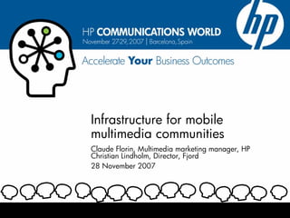 Infrastructure for mobile
multimedia communities
Claude Florin, Multimedia marketing manager, HP
Christian Lindholm, Director, Fjord
28 November 2007